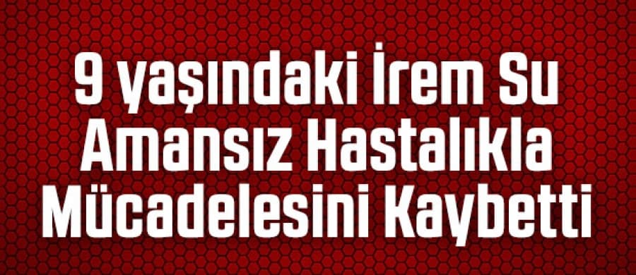 İrem Su yaşam savaşını kaybetti